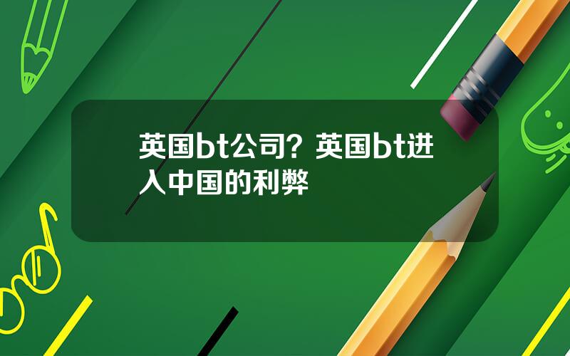 英国bt公司？英国bt进入中国的利弊