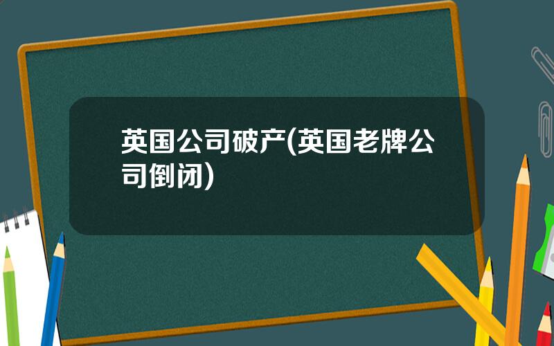英国公司破产(英国老牌公司倒闭)