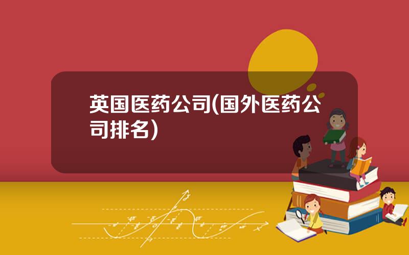 英国医药公司(国外医药公司排名)