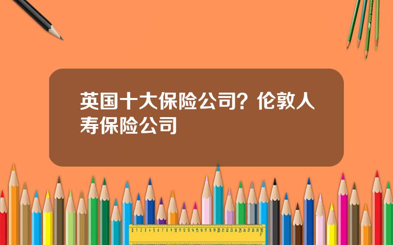 英国十大保险公司？伦敦人寿保险公司