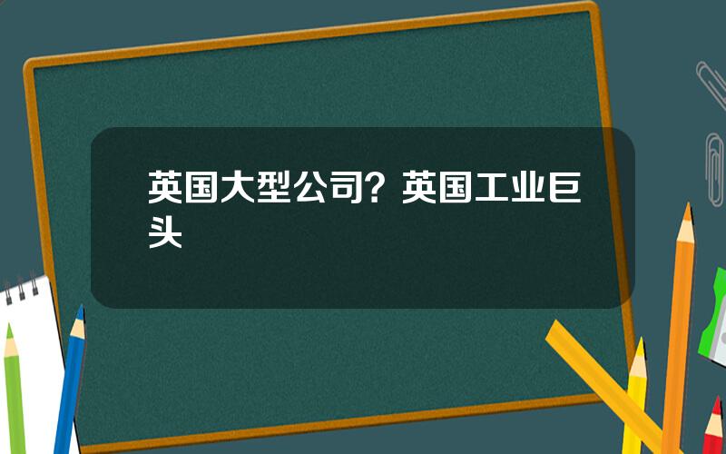 英国大型公司？英国工业巨头
