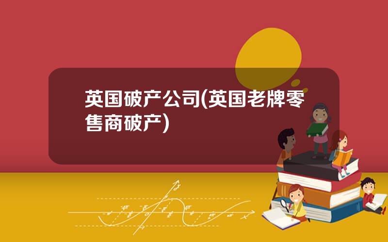 英国破产公司(英国老牌零售商破产)