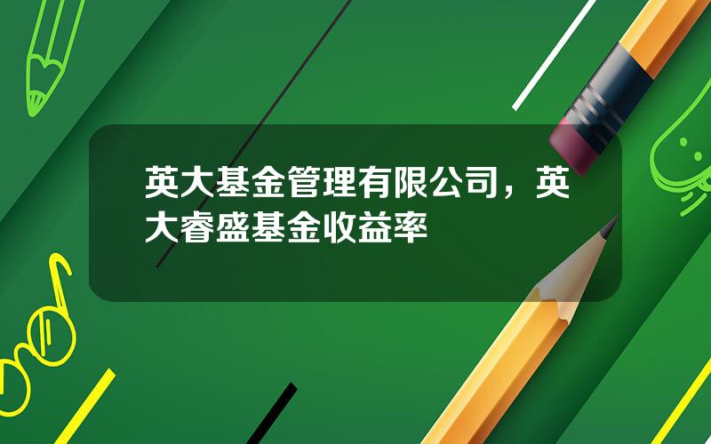 英大基金管理有限公司，英大睿盛基金收益率