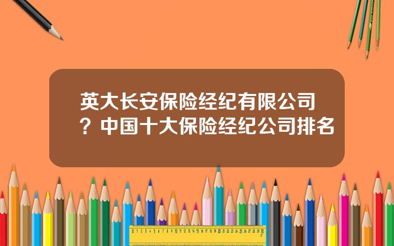 英大长安保险经纪有限公司？中国十大保险经纪公司排名