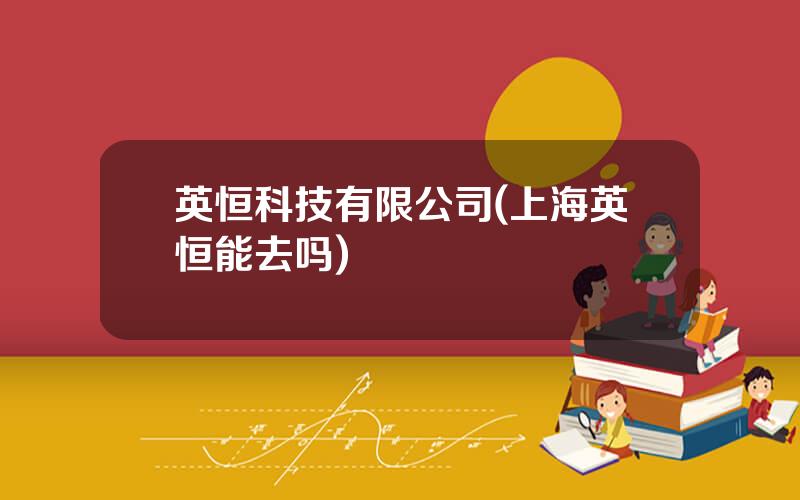英恒科技有限公司(上海英恒能去吗)