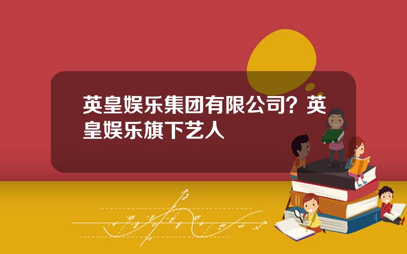 英皇娱乐集团有限公司？英皇娱乐旗下艺人
