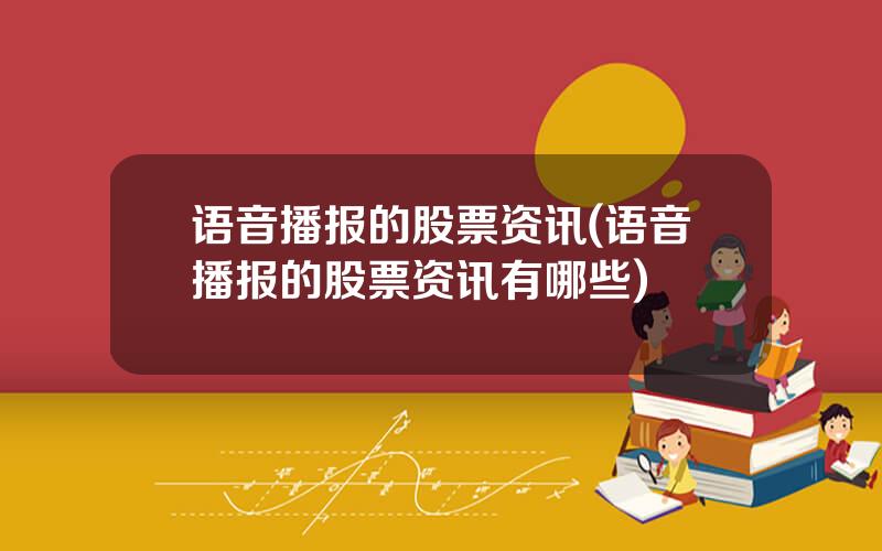 语音播报的股票资讯(语音播报的股票资讯有哪些)