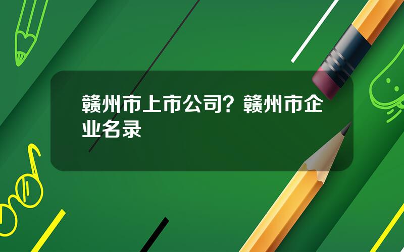 赣州市上市公司？赣州市企业名录