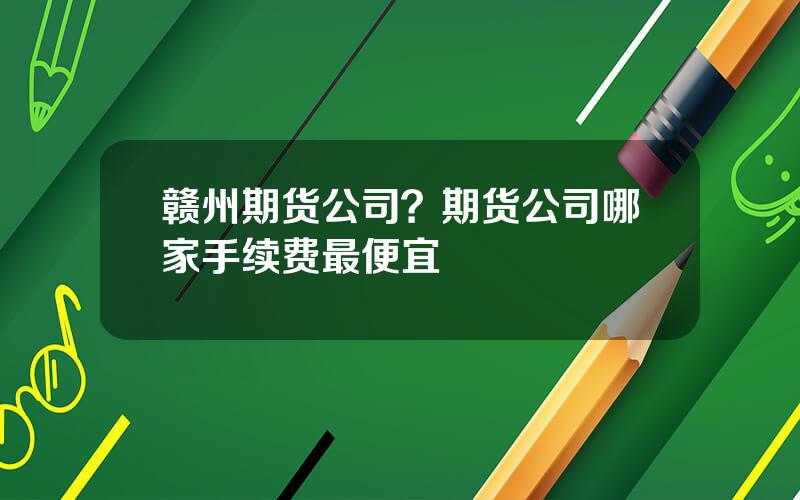 赣州期货公司？期货公司哪家手续费最便宜