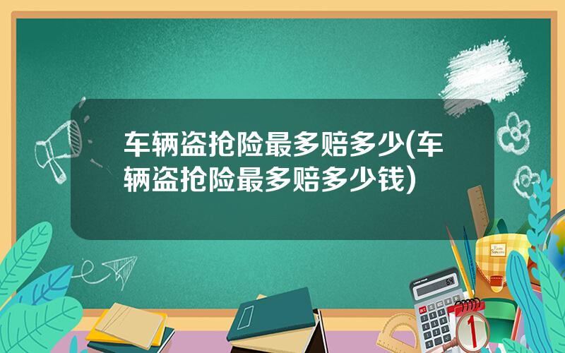 车辆盗抢险最多赔多少(车辆盗抢险最多赔多少钱)
