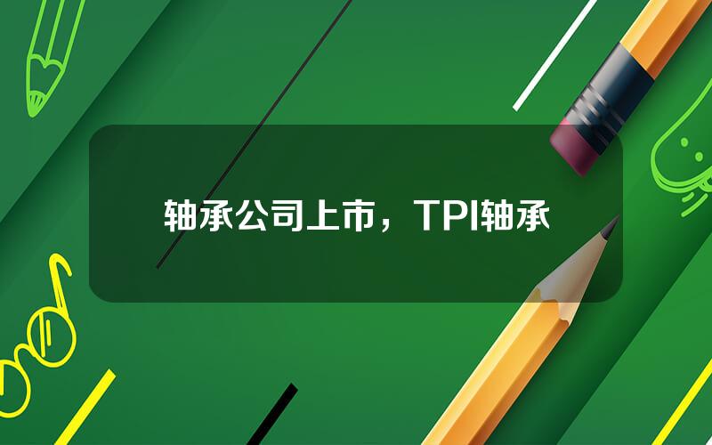 轴承公司上市，TPI轴承