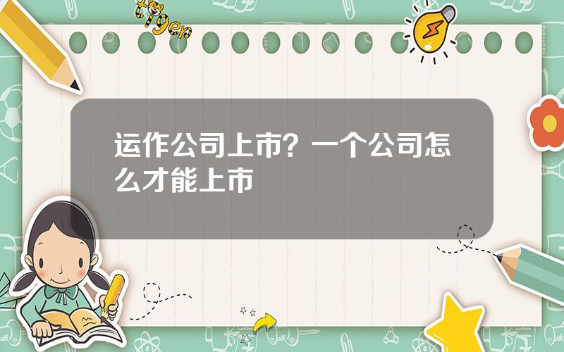 运作公司上市？一个公司怎么才能上市