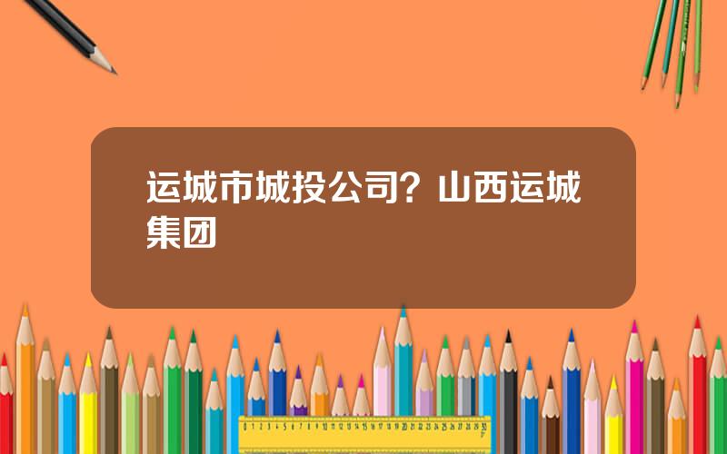 运城市城投公司？山西运城集团
