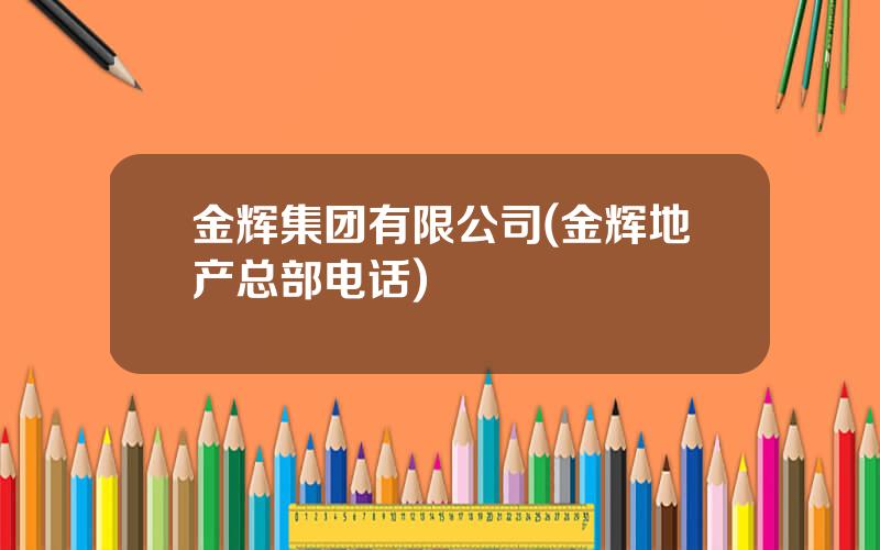 金辉集团有限公司(金辉地产总部电话)