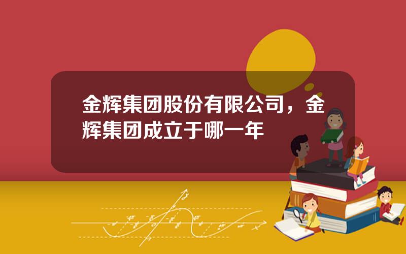 金辉集团股份有限公司，金辉集团成立于哪一年
