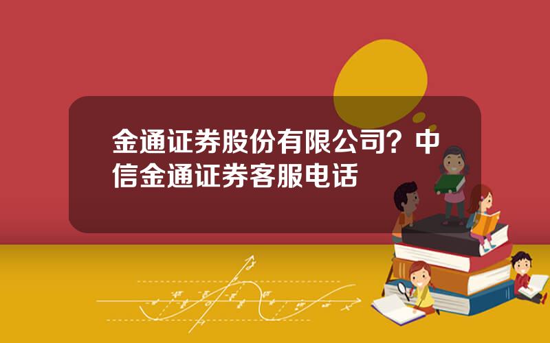 金通证券股份有限公司？中信金通证券客服电话