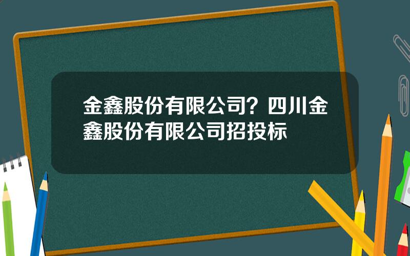 金鑫股份有限公司？四川金鑫股份有限公司招投标