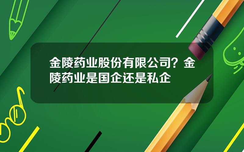 金陵药业股份有限公司？金陵药业是国企还是私企