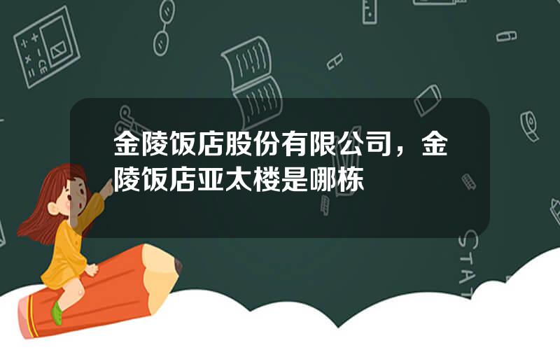 金陵饭店股份有限公司，金陵饭店亚太楼是哪栋