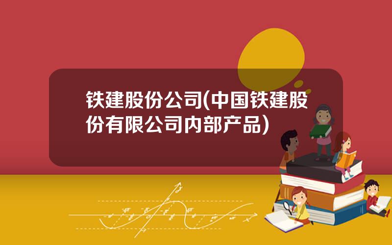 铁建股份公司(中国铁建股份有限公司内部产品)