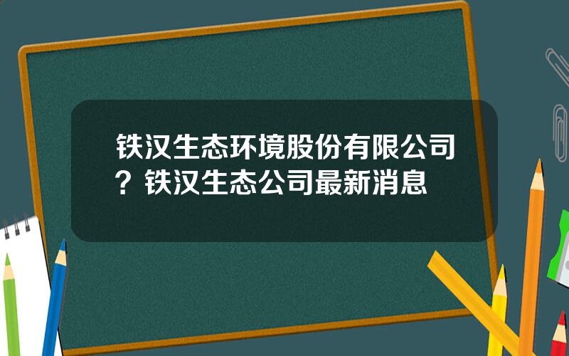 铁汉生态环境股份有限公司？铁汉生态公司最新消息
