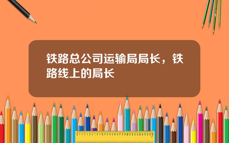 铁路总公司运输局局长，铁路线上的局长