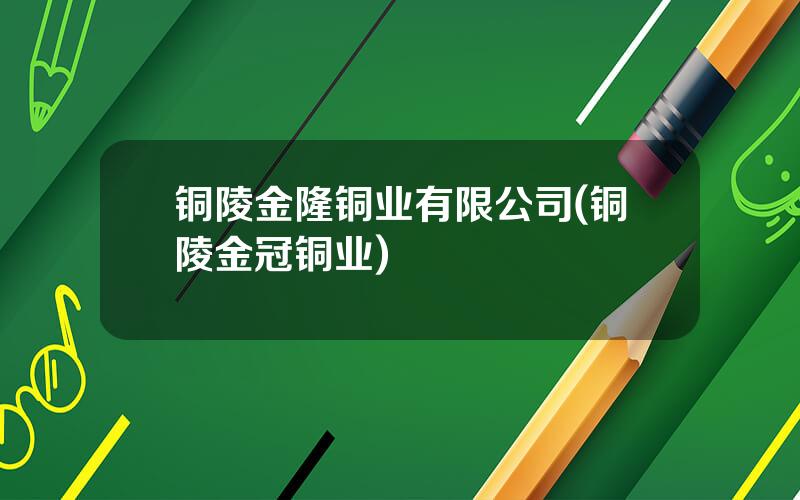 铜陵金隆铜业有限公司(铜陵金冠铜业)