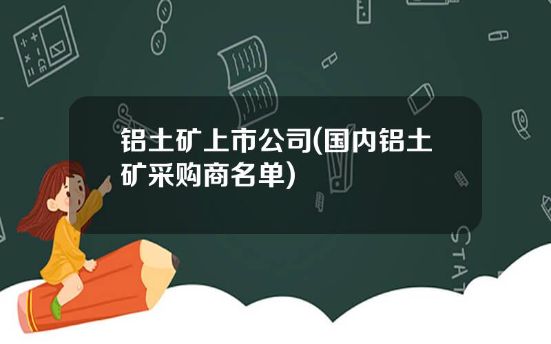 铝土矿上市公司(国内铝土矿采购商名单)