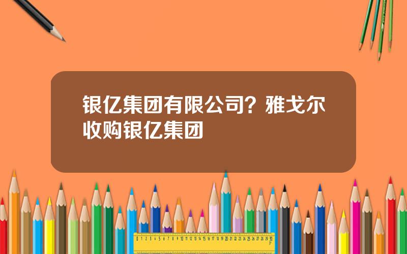 银亿集团有限公司？雅戈尔收购银亿集团
