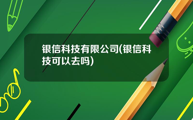 银信科技有限公司(银信科技可以去吗)