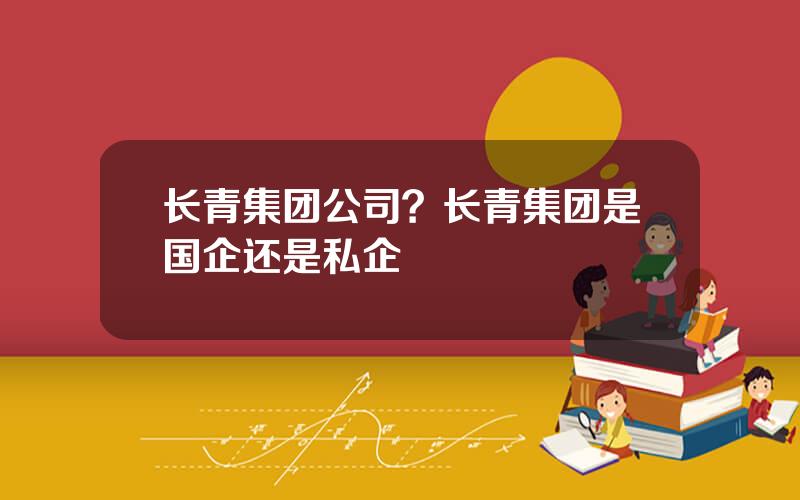 长青集团公司？长青集团是国企还是私企