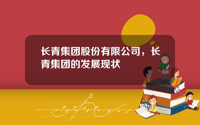 长青集团股份有限公司，长青集团的发展现状