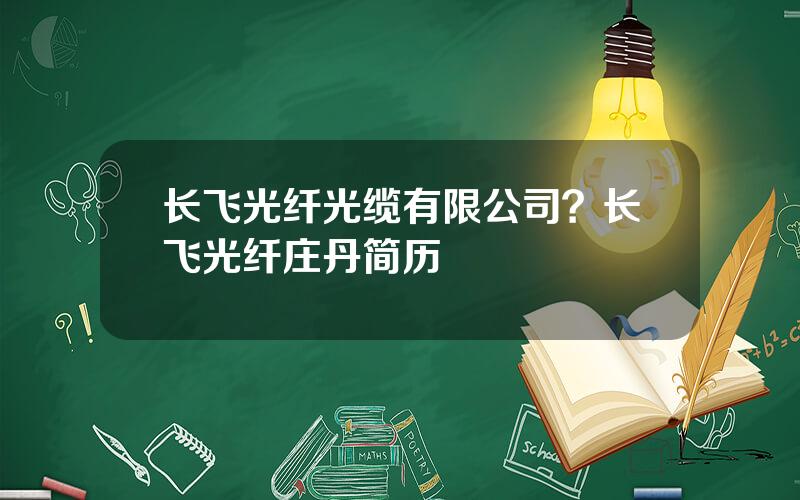 长飞光纤光缆有限公司？长飞光纤庄丹简历