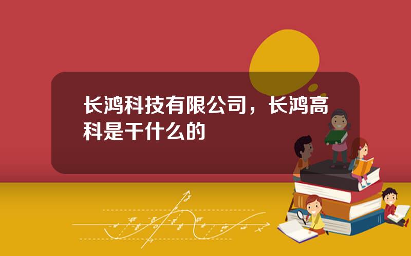 长鸿科技有限公司，长鸿高科是干什么的