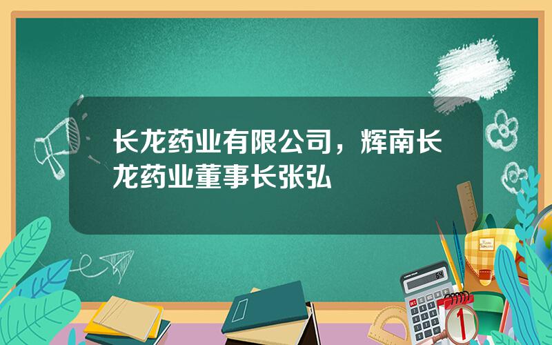 长龙药业有限公司，辉南长龙药业董事长张弘