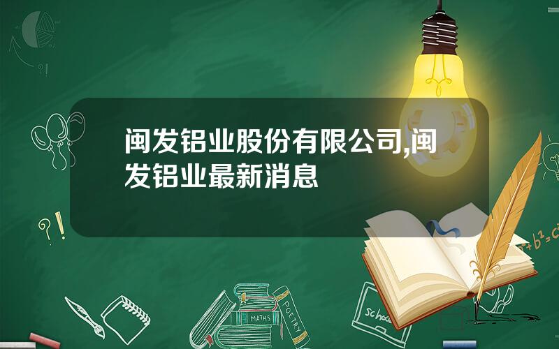 闽发铝业股份有限公司,闽发铝业最新消息