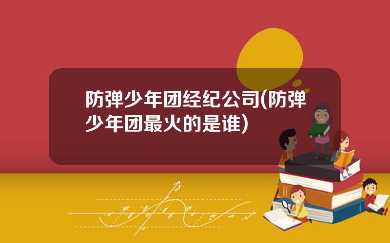防弹少年团经纪公司(防弹少年团最火的是谁)