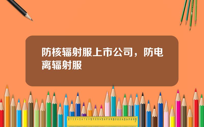 防核辐射服上市公司，防电离辐射服